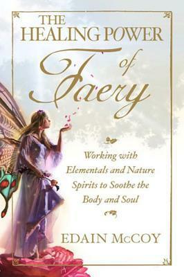 The Healing Power of Faery: Working With Elementals and Nature Spirits to Soothe the Body and Soul by Edain McCoy