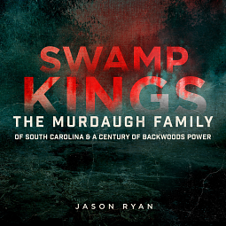 Swamp Kings: The Murdaugh Family of South Carolina and a Century of Backwoods Power by Jason Ryan