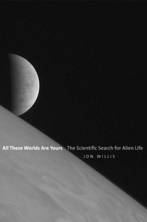 All These Worlds Are Yours: The Scientific Search for Alien Life by Jon Willis