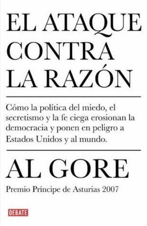El ataque contra la razon: Como la politica del miedo, el secretismo y la fe ciega erosionan la democracia y ponen en peligro a Estados Unidos y al mundo by Al Gore