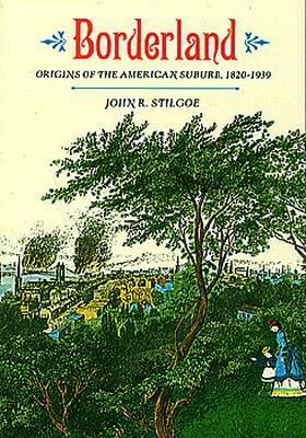 Borderland: Origins of the American Suburb, 1820-1939 by John R. Stilgoe
