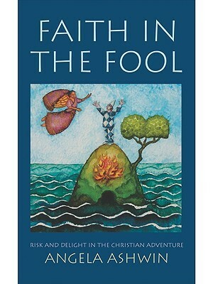 Faith in the Fool: Risk and Delight in the Christian Adventure by Angela Ashwin