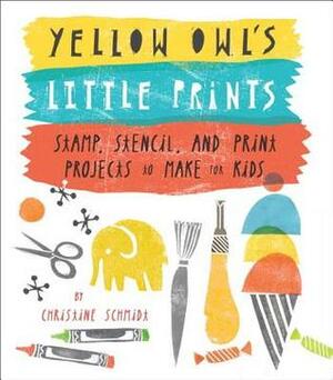 Yellow Owl's Little Prints: Truly Original Kid-Friendly Projects from Yellow Owl Workshop by Christine Schmidt