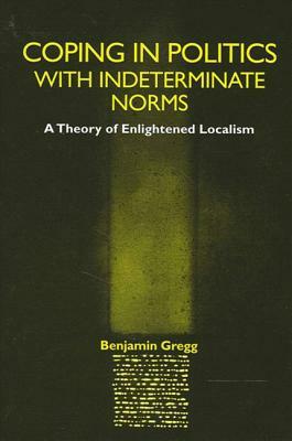 Coping in Politics with Indeterminate Norms: A Theory of Enlightened Localism by Benjamin Gregg