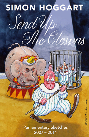 Send Up the Clowns: Parliamentary Sketches 2007-11 by Simon Hoggart