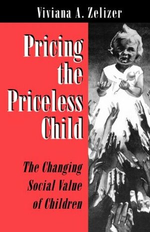 Pricing the Priceless Child: The Changing Social Value of Children by Viviana A. Zelizer