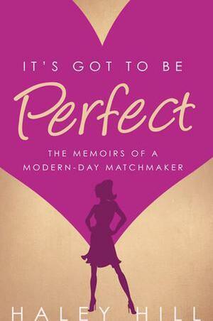 It's Got to Be Perfect: The Memoirs of a Modern-Day Matchmaker by Haley Hill