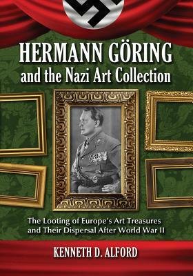 Hermann Göring and the Nazi Art Collection: The Looting of Europe's Art Treasures and Their Dispersal After World War II by Kenneth D. Alford