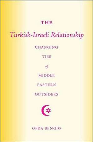 The Turkish-Israeli Relationship: Changing Ties of Middle Eastern Outsiders by Ofra Bengio