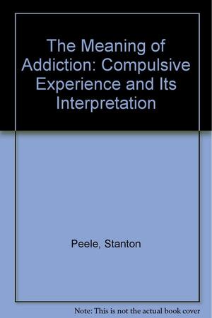 The Meaning of Addiction: Compulsive Experience and Its Interpretation by Stanton Peele