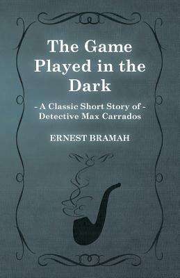The Game Played in the Dark (a Classic Short Story of Detective Max Carrados) by Ernest Bramah