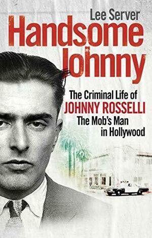 Handsome Johnny: The Criminal Life of Johnny Rosselli, The Mob's Man in Hollywood by Lee Server, Lee Server