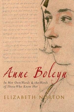 Anne Boleyn: In Her Own Words & the Words of Those Who Knew Her by Elizabeth Norton