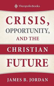 Crisis, Opportunity, and the Christian Future by James B. Jordan