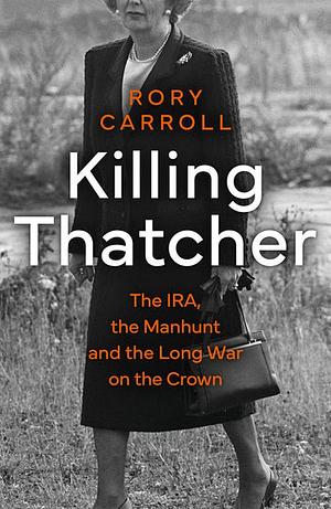 Killing Thatcher: The IRA, the Manhunt and the Long War on the Crown by Rory Carroll