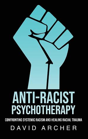 Anti-Racist Psychotherapy: Confronting Systemic Racism and Healing Racial Trauma by David Archer