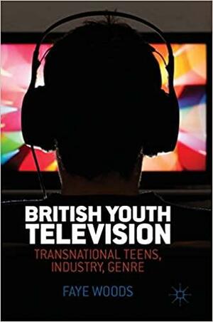 British Youth Television: Transnational Teens, Industry, Genre by Faye Woods