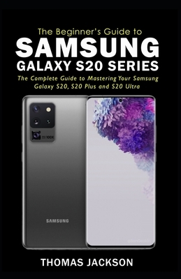 A Beginner's Guide to Samsung Galaxy S20 Series: The Complete Guide to Mastering Your Samsung Galaxy S20, S20 Plus and S20 Ultra by Thomas Jackson