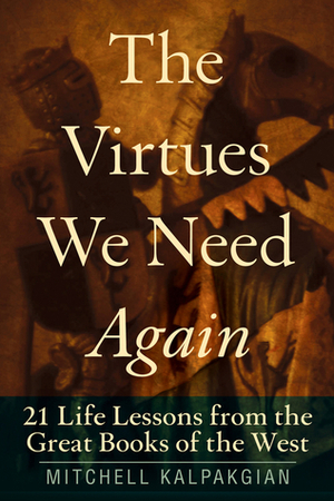 The Virtues We Need Again: 21 Life Lessons from the Great Books of the West by Mitchell Kalpakgian