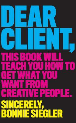 Dear Client: This Book Will Teach You How to Get What You Want from Creative People by Bonnie Siegler