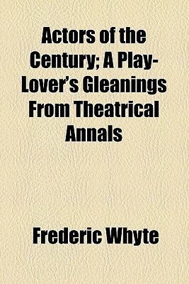 Actors of the Century; A Play-Lover's Gleanings from Theatrical Annals by Frederic Whyte