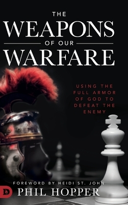 The Weapons of Our Warfare: Using the Full Armor of God to Defeat the Enemy by Phil Hopper, Heidi St John