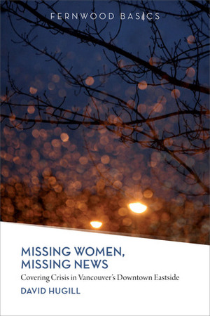 Missing Women, Missing News: Covering Crisis in Vancouver's Downtown Eastside by David Hugill