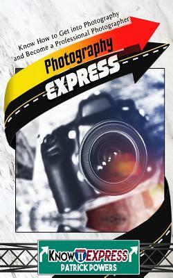 Photography Express: Know How to Get Into Photography and Become a Professional Photographer by Knowit Express, Patrick Powers