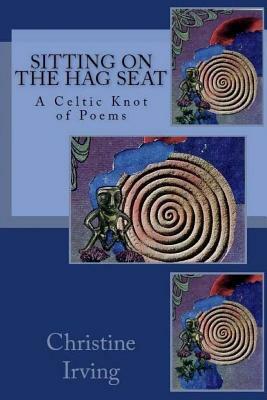 Sitting On The Hag Seat: A Celtic Knot of Poems by Christine Irving