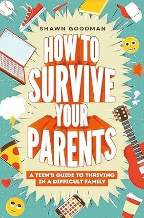 How to Survive Your Parents: A Teen's Guide to Thriving in a Difficult Family by Shawn Goodman