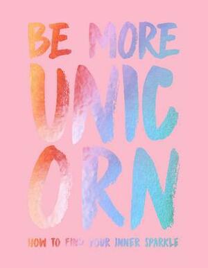 Be More Unicorn: How to Find Your Inner Sparkle by Joanna Gray