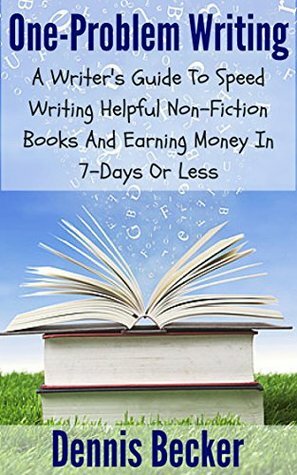 One-Problem Writing: A Writer's Guide To Speed-Writing Helpful Non-Fiction Books And Earning Money In 7-Days Or Less by Dennis Becker