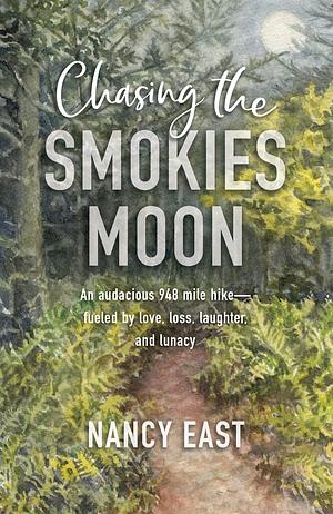 Chasing the Smokies Moon: An audacious 948-mile hike--fueled by love, loss, laughter, and lunacy by Nancy East