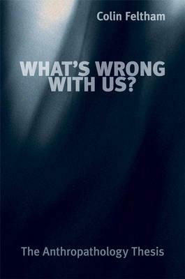 What's Wrong with Us?: The Anthropathology Thesis by Colin Feltham