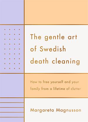 The Gentle Art of Swedish Death Cleaning: How to Free Yourself and Your Family from a Lifetime of Clutter by Margareta Magnusson