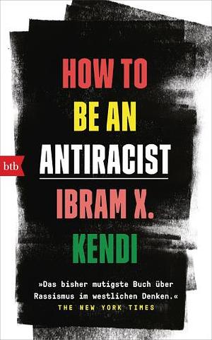 How To Be an Antiracist: »Das bisher mutigste Buch über Rassismus im westlichen Denken.« The New York Times - Deutsche Ausgabe by Ibram X. Kendi
