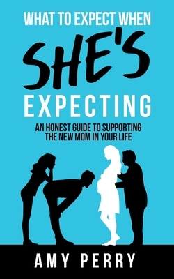 What To Expect When She's Expecting: An Honest Guide To Supporting The New Mom In Your Life by Amy Perry