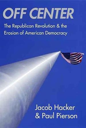 Off Center: The Republican Revolution and the Erosion of American Democracy by Paul Pierson, Jacob S. Hacker, Jacob S. Hacker