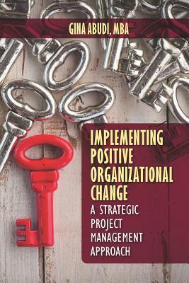 Implementing Positive Organizational Change: A Strategic Project Management Approach by Gina Abudi