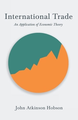 International Trade - An Application of Economic Theory by John Atkinson Hobson