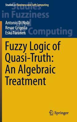 Fuzzy Logic of Quasi-Truth: An Algebraic Treatment by Antonio Di Nola, Revaz Grigolia, Esko Turunen