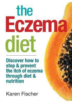 The Eczema Diet: Discover How to Stop and Prevent the Itch of Eczema Through Diet and Nutrition by Karen Fischer