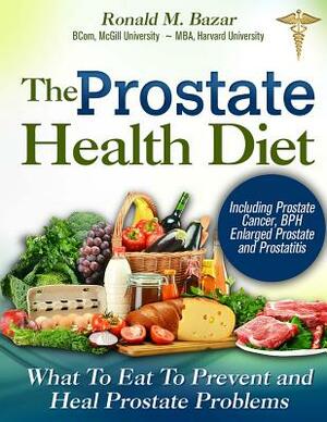 The Prostate Health Diet: What to Eat to Prevent and Heal Prostate Problems Including Prostate Cancer, BPH Enlarged Prostate and Prostatitis by Ronald M. Bazar