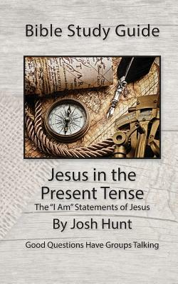 Bible Study Guide -- Jesus in the Present Tense: The "I Am" Statements of Jesus by Josh Hunt