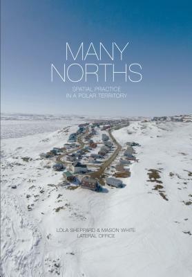 Many Norths: Building in a Shifting Territory by Mason White, Lola Sheppard