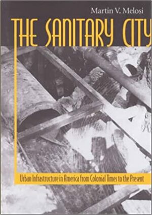 The Sanitary City: Urban Infrastructure In America From Colonial Times To The Present by Martin V. Melosi