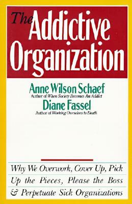 The Addictive Organization: Why We Overwork, Cover Up, Pick Up the Pieces, Please the Boss, and Perpetuate S by Anne Wilson Schaef