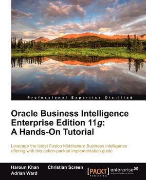 Oracle Business Intelligence Enterprise Edition 11g: A Hands-On Tutorial by Adrian Ward, Haroun Khan, Christian Screen