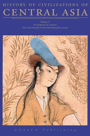 History of Civilizations of Central Asia, Volume V. Development in Contrast: From the Sixteeth to the Mid-Nineteenth Century by Chahryar Adl, Irfan Habib