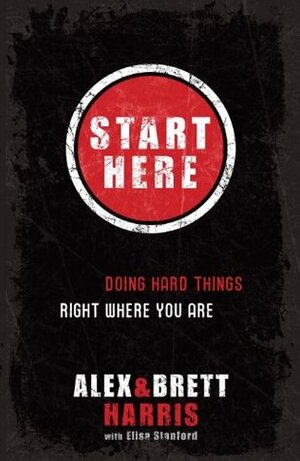 Start Here: Doing Hard Things Right Where You Are by Elisa Stanford, Eric Stanford, Brett Harris, Alex Harris